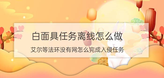 白面具任务离线怎么做 艾尔等法环没有网怎么完成入侵任务？